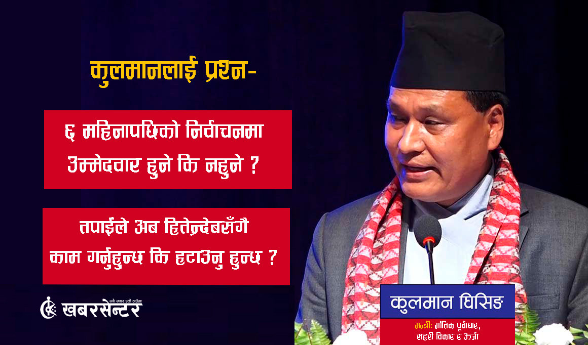 कुलमानलाई प्रश्न– ६ महिनापछिको निर्वाचनमा उम्मेदवार हुने कि नहुने ? [अन्तर्वार्ता]