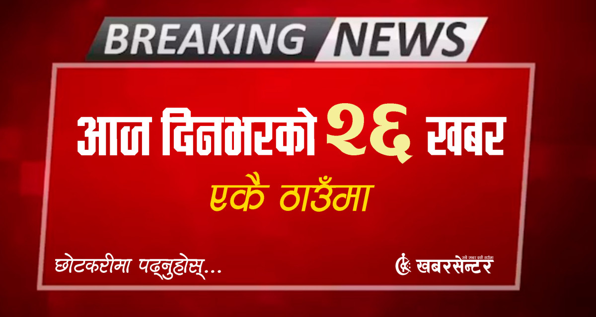 आज दिनभरको २६ खबर एकै ठाउँमाः छोटकरीमा पढ्नुहोस्