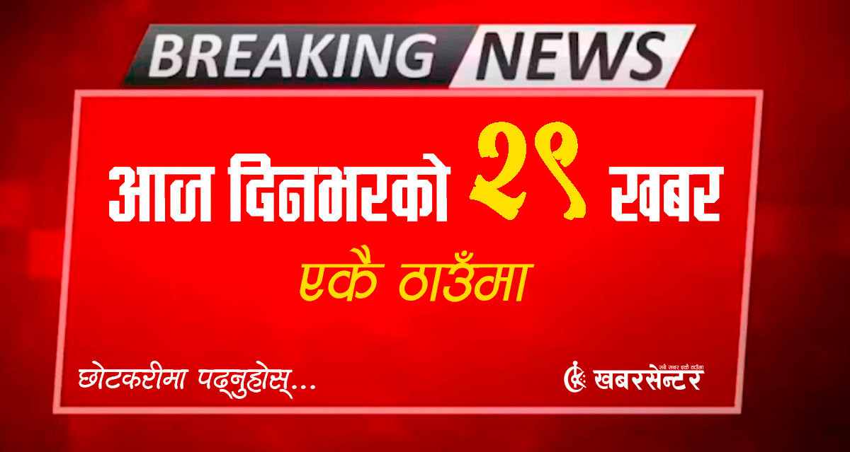 आज दिनभरको २९ खबर एकै ठाउँमाः छोटकरीमा पढ्नुहोस्